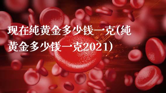 现在纯黄金多少钱一克(纯黄金多少钱一克2021)_https://www.liuyiidc.com_恒生指数_第1张