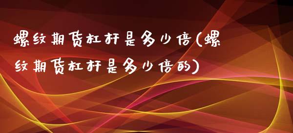 螺纹期货杠杆是多少倍(螺纹期货杠杆是多少倍的)_https://www.liuyiidc.com_期货品种_第1张