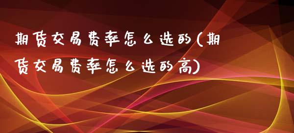 期货交易费率怎么选的(期货交易费率怎么选的高)_https://www.liuyiidc.com_基金理财_第1张