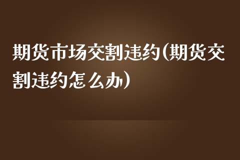 期货市场交割违约(期货交割违约怎么办)_https://www.liuyiidc.com_期货软件_第1张