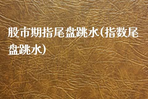 股市期指尾盘跳水(指数尾盘跳水)_https://www.liuyiidc.com_期货品种_第1张