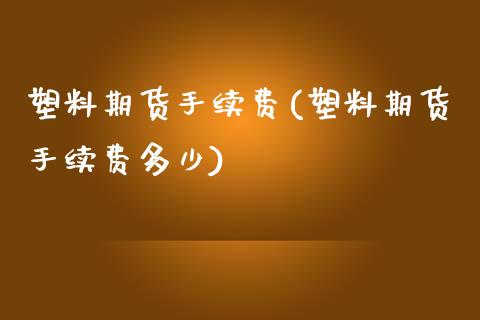 塑料期货手续费(塑料期货手续费多少)_https://www.liuyiidc.com_国际期货_第1张