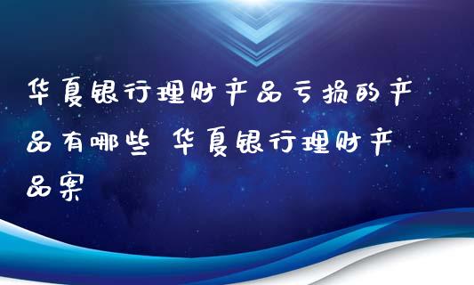 华夏银行理财产品损的产品有哪些 华夏银行理财产品案_https://www.liuyiidc.com_保险理财_第1张