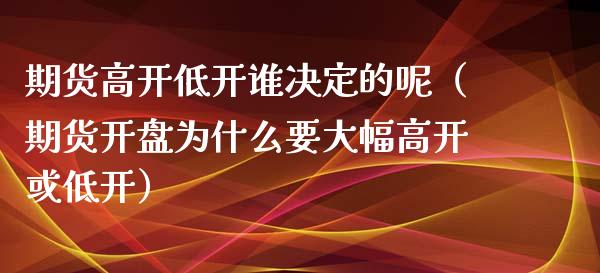 期货高开低开谁决定的呢（期货为什么要大幅高开或低开）_https://www.liuyiidc.com_期货理财_第1张