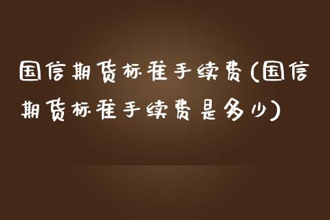 国信期货标准手续费(国信期货标准手续费是多少)_https://www.liuyiidc.com_基金理财_第1张