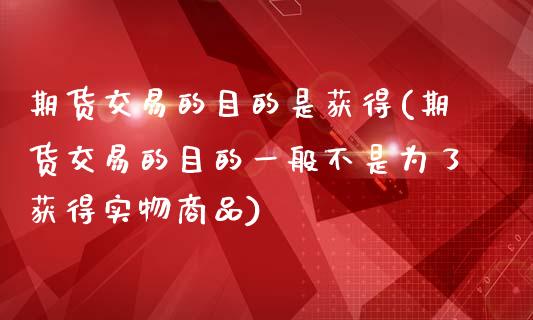 期货交易的目的是获得(期货交易的目的一般不是为了获得实物商品)_https://www.liuyiidc.com_基金理财_第1张