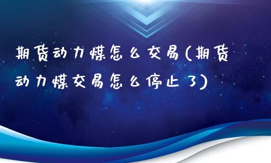 期货动力煤怎么交易(期货动力煤交易怎么停止了)_https://www.liuyiidc.com_期货知识_第1张