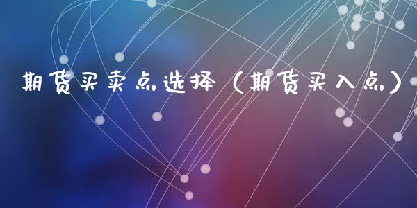 期货买卖点选择（期货买入点）_https://www.liuyiidc.com_理财百科_第1张