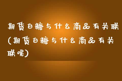 期货白糖与什么商品有关联(期货白糖与什么商品有关联呢)_https://www.liuyiidc.com_期货品种_第1张