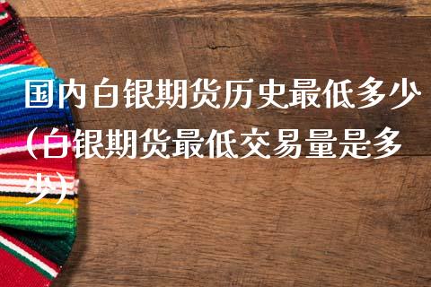 国内白银期货历史最低多少(白银期货最低交易量是多少)_https://www.liuyiidc.com_基金理财_第1张