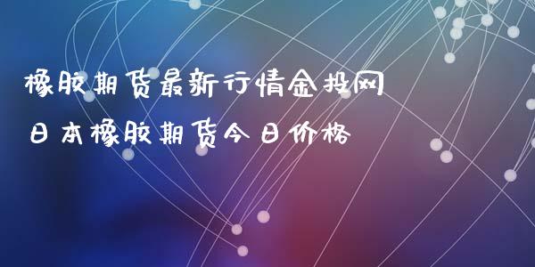 橡胶期货最新行情网 日本橡胶期货今日