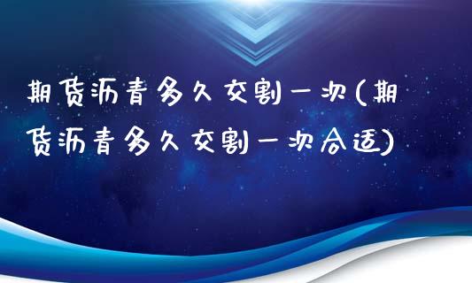 期货沥青多久交割一次(期货沥青多久交割一次合适)_https://www.liuyiidc.com_期货软件_第1张