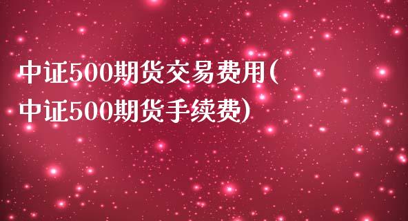 中证500期货交易费用(中证500期货手续费)_https://www.liuyiidc.com_基金理财_第1张