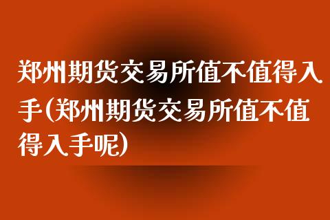 郑州期货交易所值不值得入手(郑州期货交易所值不值得入手呢)_https://www.liuyiidc.com_期货交易所_第1张