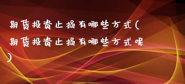 期货投资止损有哪些方式(期货投资止损有哪些方式呢)_https://www.liuyiidc.com_财经要闻_第1张