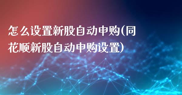 怎么设置新股自动申购(同花顺新股自动申购设置)_https://www.liuyiidc.com_期货直播_第1张