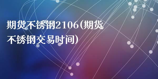 期货不锈钢2106(期货不锈钢交易时间)_https://www.liuyiidc.com_国际期货_第1张