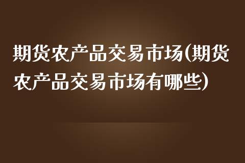 期货农产品交易市场(期货农产品交易市场有哪些)_https://www.liuyiidc.com_期货知识_第1张