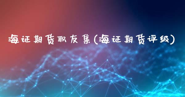 海证期货职友集(海证期货评级)_https://www.liuyiidc.com_财经要闻_第1张