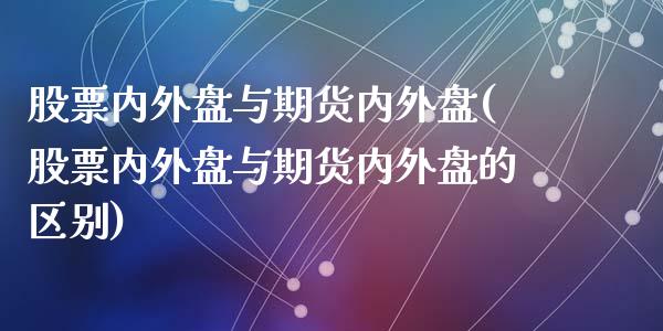 股票内外盘与期货内外盘(股票内外盘与期货内外盘的区别)_https://www.liuyiidc.com_期货交易所_第1张