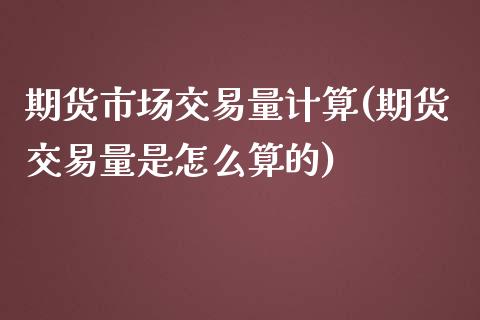 期货市场交易量计算(期货交易量是怎么算的)_https://www.liuyiidc.com_理财品种_第1张