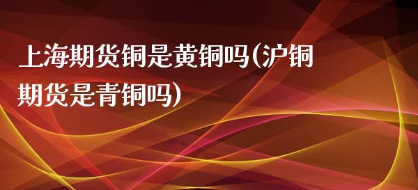 上海期货铜是黄铜吗(沪铜期货是青铜吗)_https://www.liuyiidc.com_期货软件_第1张