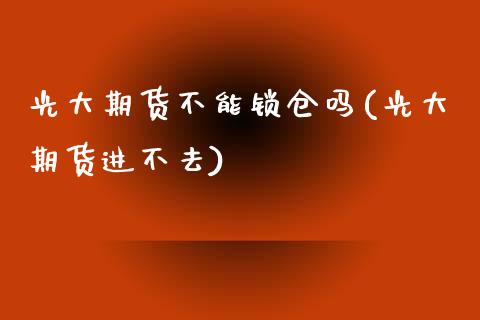 光大期货不能锁仓吗(光大期货进不去)_https://www.liuyiidc.com_期货直播_第1张