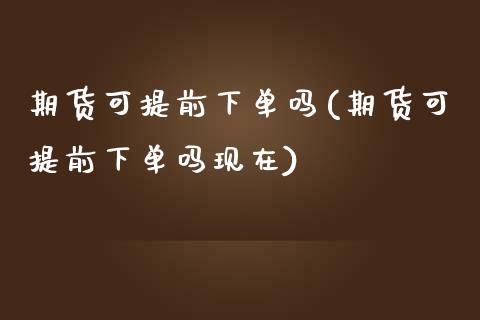 期货可提前下单吗(期货可提前下单吗现在)_https://www.liuyiidc.com_期货软件_第1张