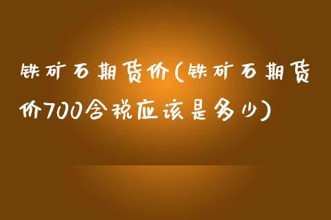 铁矿石期货价(铁矿石期货价700含税应该是多少)_https://www.liuyiidc.com_国际期货_第1张