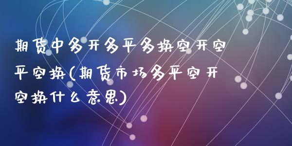 期货中多开多平多换空开空平空换(期货市场多平空开空换什么意思)_https://www.liuyiidc.com_期货交易所_第1张