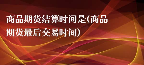 商品期货结算时间是(商品期货最后交易时间)_https://www.liuyiidc.com_恒生指数_第1张