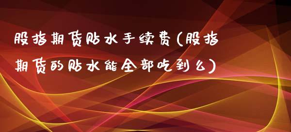 股指期货贴水手续费(股指期货的贴水能全部吃到么)_https://www.liuyiidc.com_国际期货_第1张