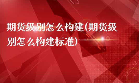 期货级别怎么构建(期货级别怎么构建标准)_https://www.liuyiidc.com_国际期货_第1张