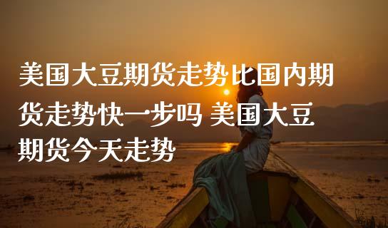 美国大豆期货走势比国内期货走势快一步吗 美国大豆期货今天走势_https://www.liuyiidc.com_期货理财_第1张