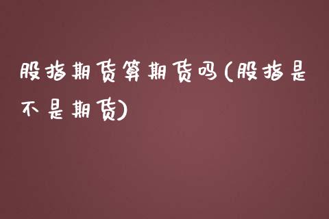 股指期货算期货吗(股指是不是期货)_https://www.liuyiidc.com_基金理财_第1张