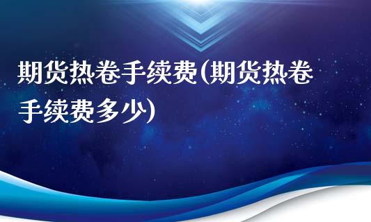 期货热卷手续费(期货热卷手续费多少)_https://www.liuyiidc.com_期货品种_第1张