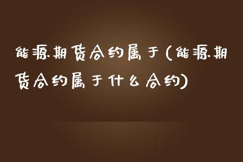 能源期货合约属于(能源期货合约属于什么合约)_https://www.liuyiidc.com_期货软件_第1张