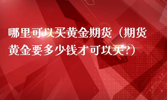 哪里可以买黄金期货（期货黄金要多少钱才可以买?）_https://www.liuyiidc.com_黄金期货_第1张