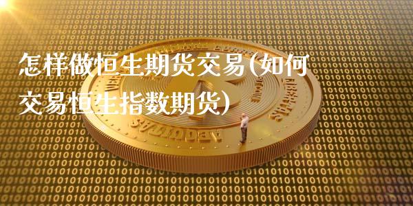 怎样做恒生期货交易(如何交易恒生指数期货)_https://www.liuyiidc.com_期货直播_第1张