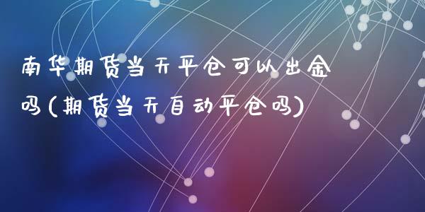 南华期货当天平仓可以出金吗(期货当天自动平仓吗)_https://www.liuyiidc.com_期货软件_第1张