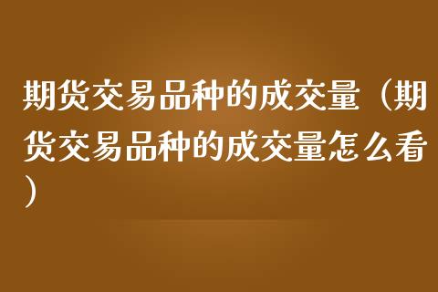 期货交易品种的成交量（期货交易品种的成交量怎么看）_https://www.liuyiidc.com_财经要闻_第1张