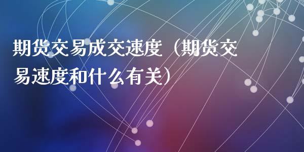 期货交易成交速度（期货交易速度和什么有关）_https://www.liuyiidc.com_原油直播室_第1张