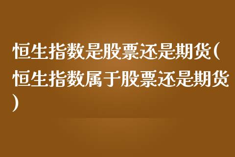 恒生指数是股票还是期货(恒生指数属于股票还是期货)_https://www.liuyiidc.com_财经要闻_第1张