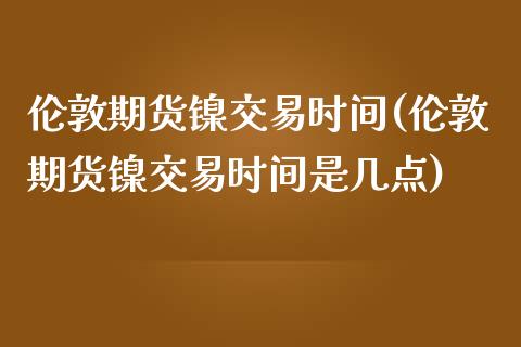 伦敦期货镍交易时间(伦敦期货镍交易时间是几点)_https://www.liuyiidc.com_恒生指数_第1张