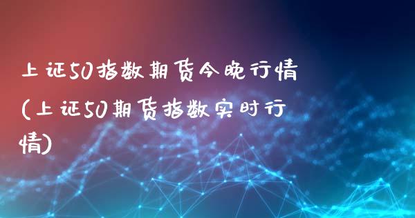 上证50指数期货今晚行情(上证50期货指数实时行情)_https://www.liuyiidc.com_基金理财_第1张