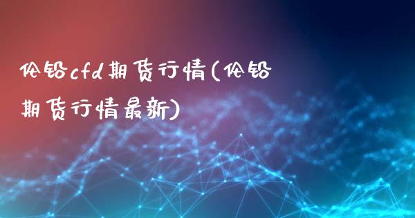 伦铅cfd期货行情(伦铅期货行情最新)_https://www.liuyiidc.com_恒生指数_第1张