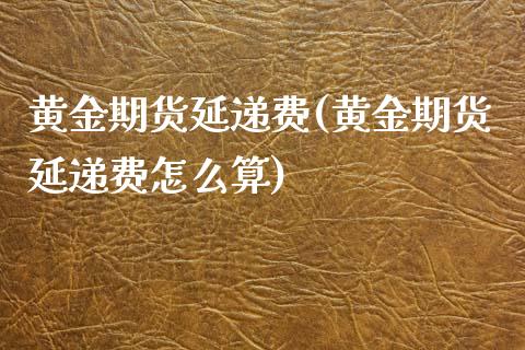 黄金期货延递费(黄金期货延递费怎么算)_https://www.liuyiidc.com_期货交易所_第1张