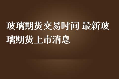 玻璃期货交易时间 最新玻璃期货上市_https://www.liuyiidc.com_期货理财_第1张