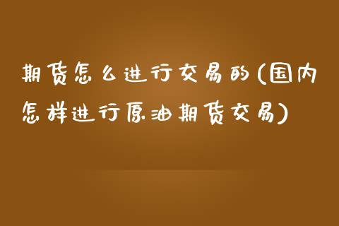 期货怎么进行交易的(国内怎样进行原油期货交易)_https://www.liuyiidc.com_期货品种_第1张