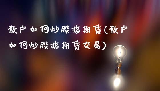 散户如何炒股指期货(散户如何炒股指期货交易)_https://www.liuyiidc.com_国际期货_第1张